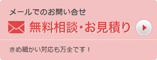 メールでのお問い合せ 無料相談・お見積り きめ細かい対応も万全です！